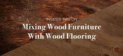Insider Tips on Mixing Wood Furniture With Wood Flooring