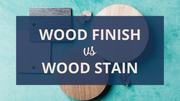 Wood Finish vs Wood Stain