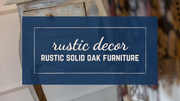 Rustic Decor: Get the Look with Rustic Oak Furniture