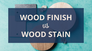 Wood Finish vs Wood Stain