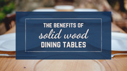 The Benefits of Solid Wood Dining Tables