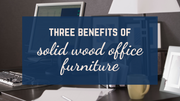 Three Benefits of Solid Wood Office Furniture