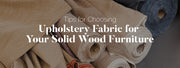 Tips for Choosing Upholstery Fabric for Your Solid Wood Furniture
